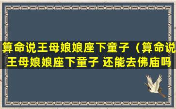 算命说王母娘娘座下童子（算命说王母娘娘座下童子 还能去佛庙吗）